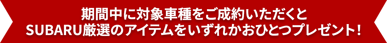 期間中に対象車種をご成約いただくとSUBARU厳選のアイテムをいずれかおひとつプレゼント！